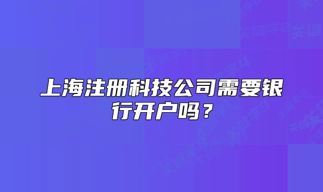 上海注册科技公司需要银行开户吗?