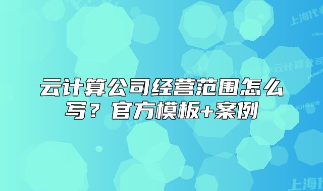 云计算公司经营范围怎么写?官方模板+案例