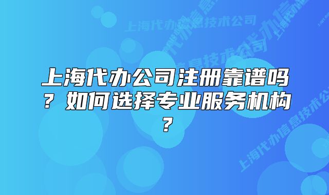 上海代办公司注册靠谱吗?如何选择专业服务机构?