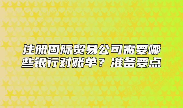 注册国际贸易公司需要哪些银行对账单?准备要点