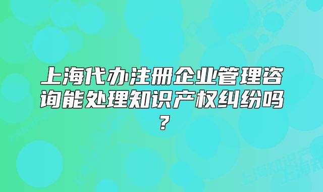 上海代办注册企业管理咨询能处理知识产权纠纷吗?