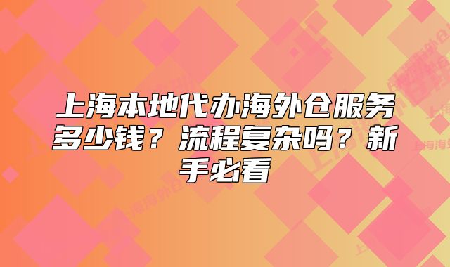 上海本地代办海外仓服务多少钱?流程复杂吗?新手必看