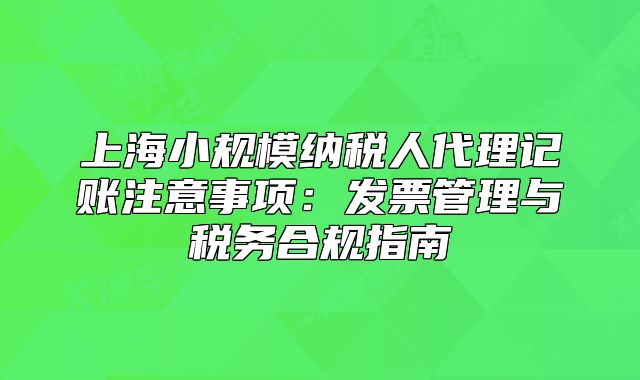 上海小规模纳税人代理记账注意事项:发票管理与税务合规指南
