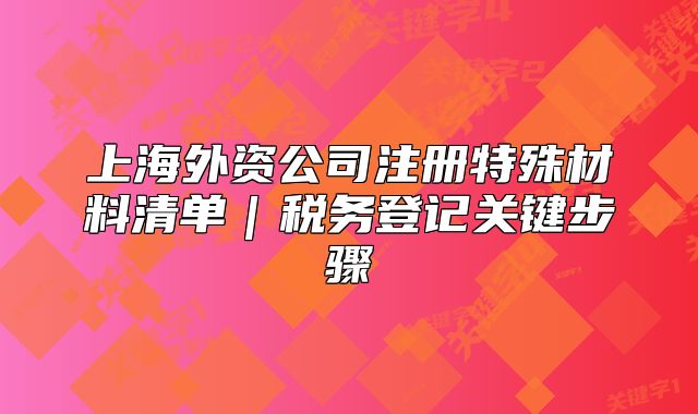 上海外资公司注册特殊材料清单|税务登记关键步骤
