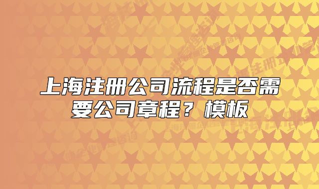 上海注册公司流程是否需要公司章程?模板