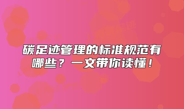 碳足迹管理的标准规范有哪些?一文带你读懂!