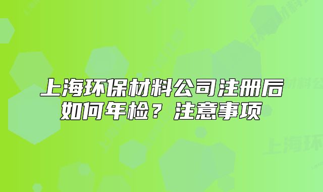 上海环保材料公司注册后如何年检?注意事项