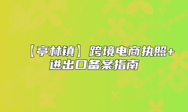 【亭林镇】跨境电商执照+进出口备案指南
