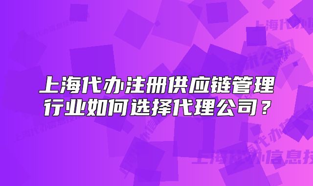 上海代办注册供应链管理行业如何选择代理公司？