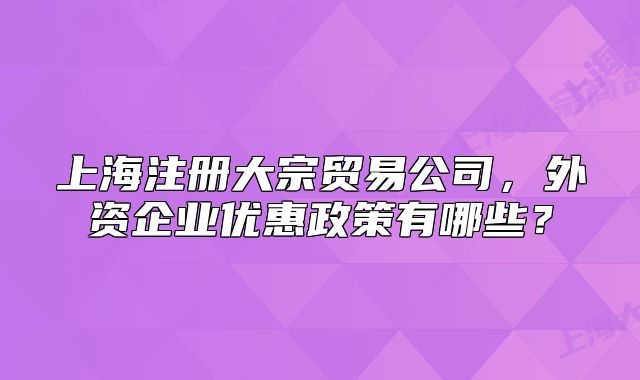上海注册大宗贸易公司,外资企业优惠政策有哪些?