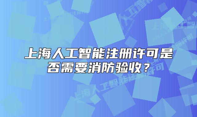 上海人工智能注册许可是否需要消防验收?