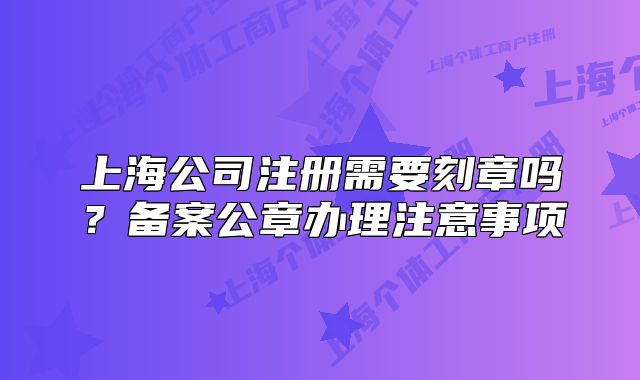 上海公司注册需要刻章吗?备案公章办理注意事项