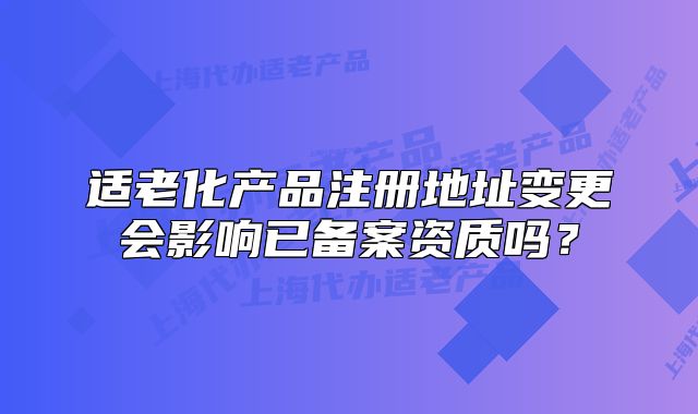 适老化产品注册地址变更会影响已备案资质吗?