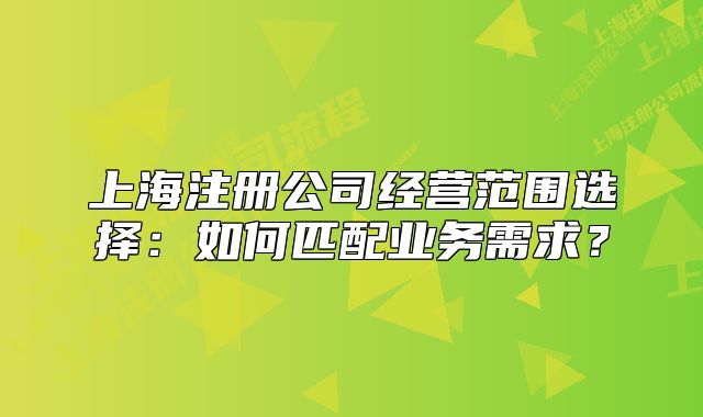 上海注册公司经营范围选择:如何匹配业务需求?