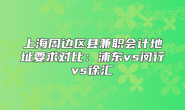 上海周边区县兼职会计地址要求对比：浦东vs闵行vs徐汇
