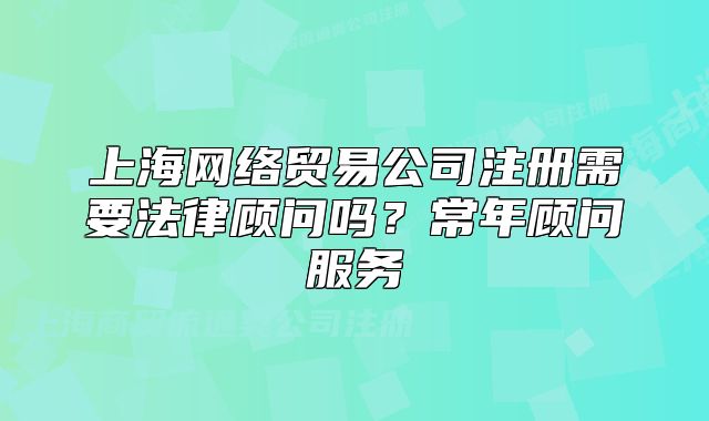 上海网络贸易公司注册需要法律顾问吗?常年顾问服务