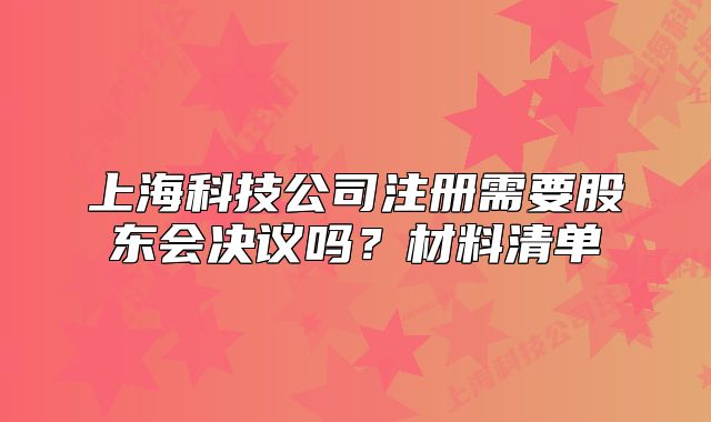 上海科技公司注册需要股东会决议吗?材料清单