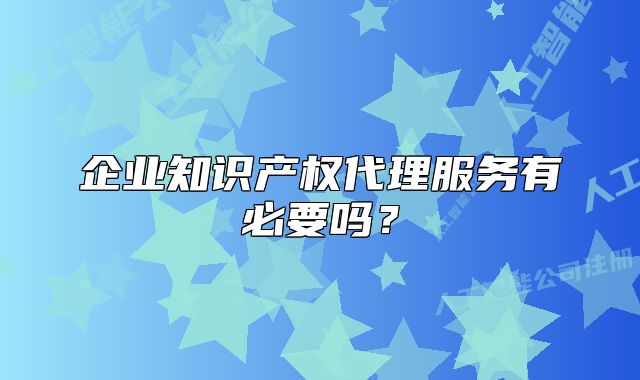 企业知识产权代理服务有必要吗?