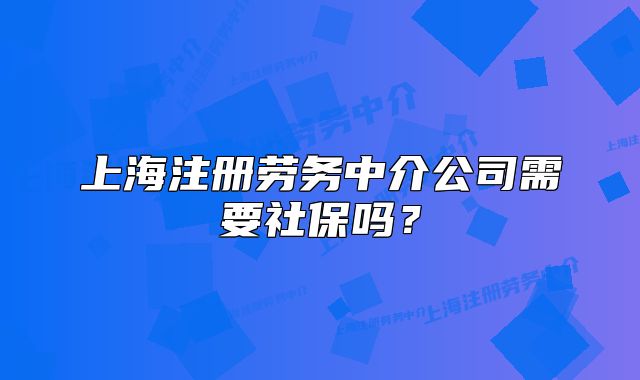 上海注册劳务中介公司需要社保吗?