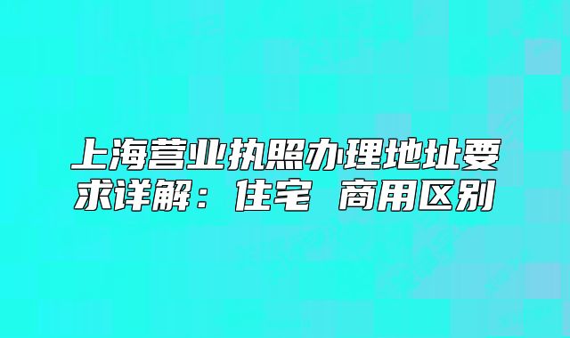 上海营业执照办理地址要求详解:住宅 商用区别