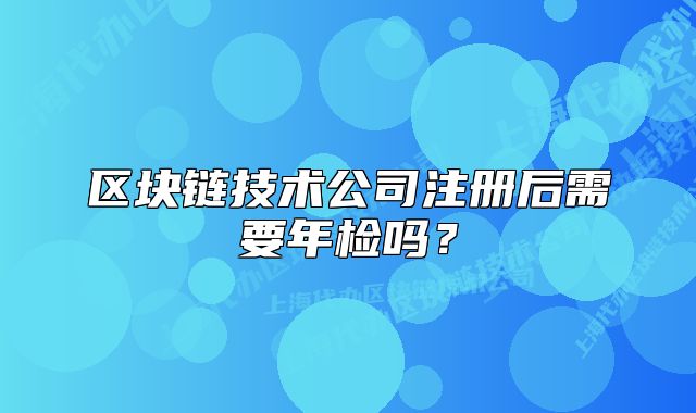 区块链技术公司注册后需要年检吗?