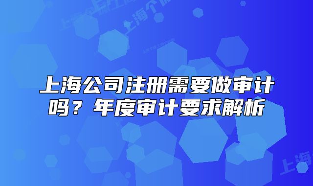 上海公司注册需要做审计吗?年度审计要求解析