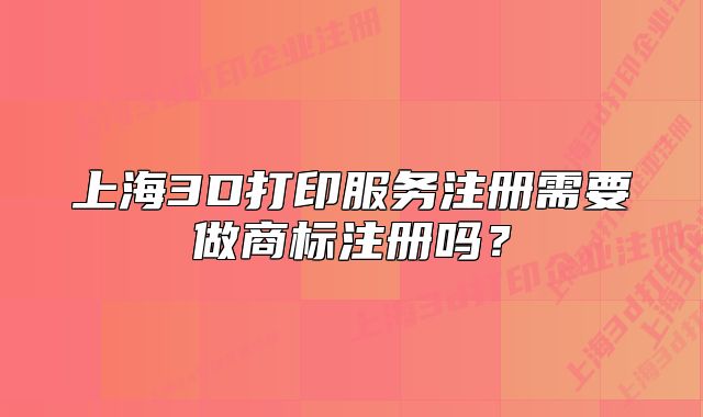 上海3D打印服务注册需要做商标注册吗？