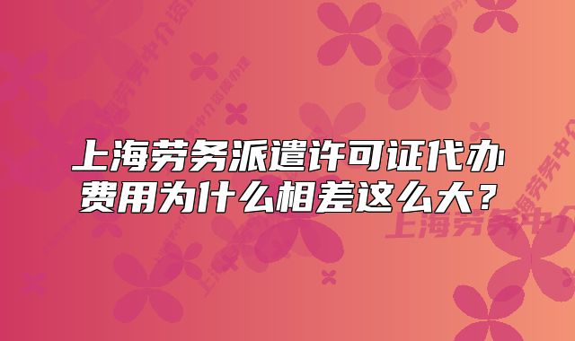 上海劳务派遣许可证代办费用为什么相差这么大?