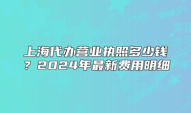 上海代办营业执照多少钱?2024年最新费用明细