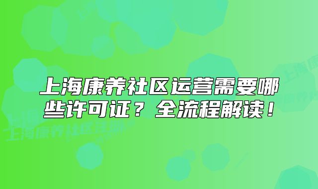 上海康养社区运营需要哪些许可证?全流程解读!
