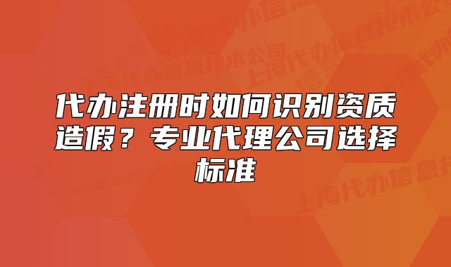 代办注册时如何识别资质造假?专业代理公司选择标准