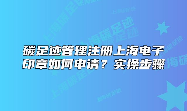 碳足迹管理注册上海电子印章如何申请?实操步骤