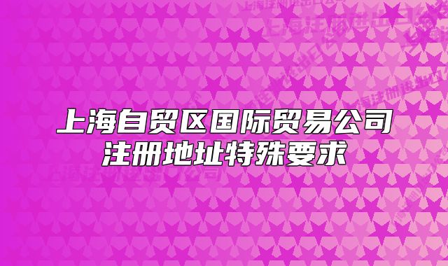 上海自贸区国际贸易公司注册地址特殊要求