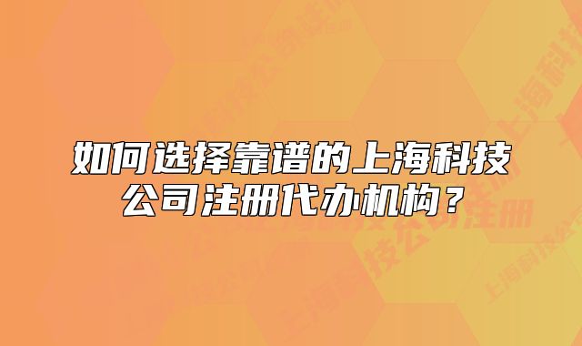 如何选择靠谱的上海科技公司注册代办机构?