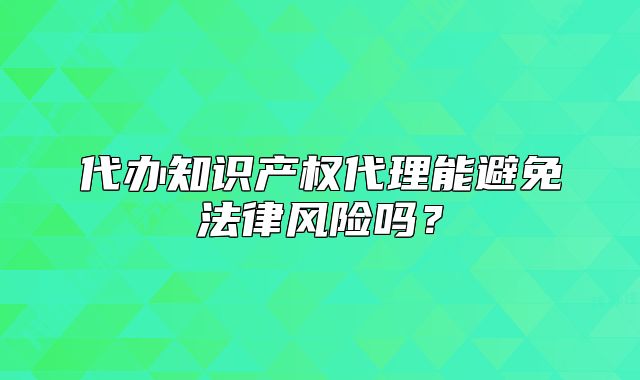 代办知识产权代理能避免法律风险吗?