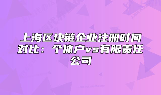 上海区块链企业注册时间对比:个体户vs有限责任公司
