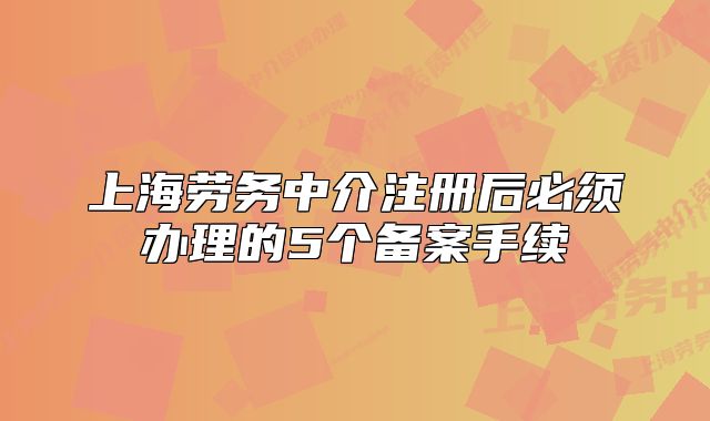 上海劳务中介注册后必须办理的5个备案手续