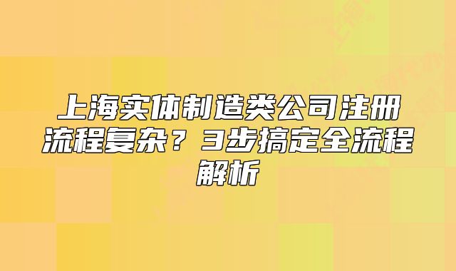 上海实体制造类公司注册流程复杂？3步搞定全流程解析