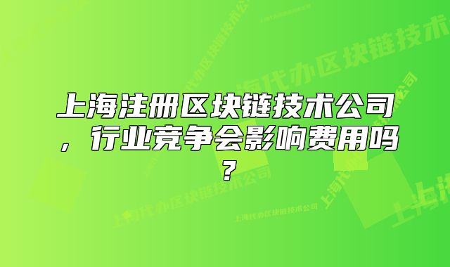 上海注册区块链技术公司，行业竞争会影响费用吗？