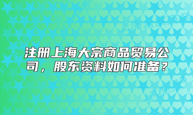 注册上海大宗商品贸易公司,股东资料如何准备?