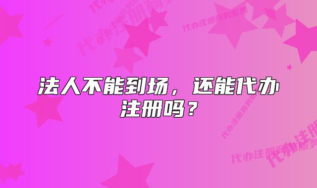 法人不能到场,还能代办注册吗?
