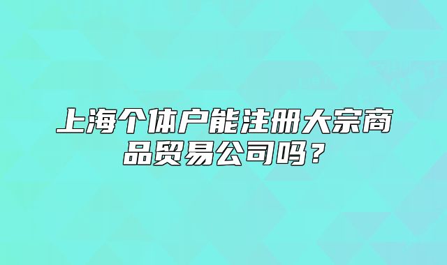 上海个体户能注册大宗商品贸易公司吗?