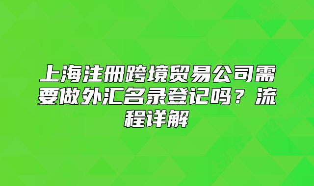上海注册跨境贸易公司需要做外汇名录登记吗?流程详解