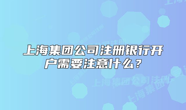 上海集团公司注册银行开户需要注意什么？