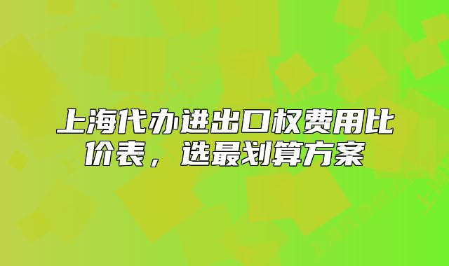 上海代办进出口权费用比价表,选最划算方案