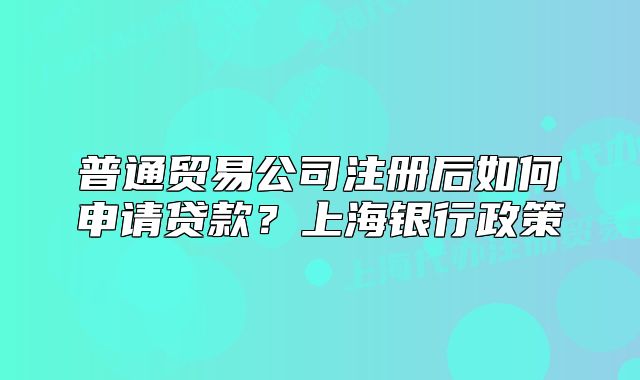 普通贸易公司注册后如何申请贷款?上海银行政策