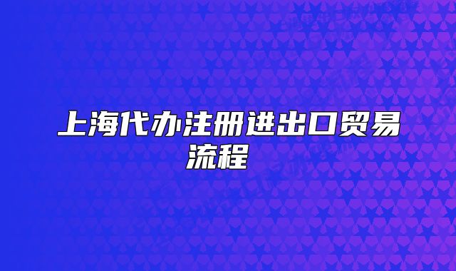 上海代办注册进出口贸易流程 