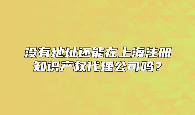 没有地址还能在上海注册知识产权代理公司吗?