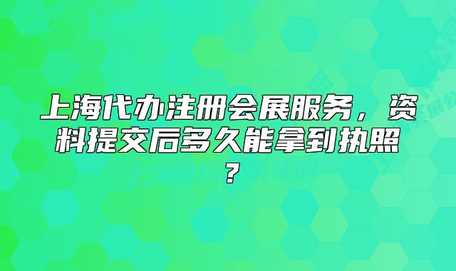 上海代办注册会展服务,资料提交后多久能拿到执照?