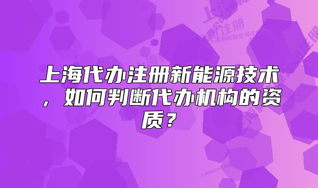 上海代办注册新能源技术,如何判断代办机构的资质?